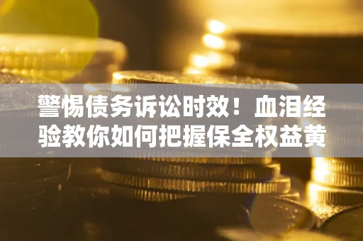 济南警惕债务诉讼时效！血泪经验教你如何把握保全权益黄金期
